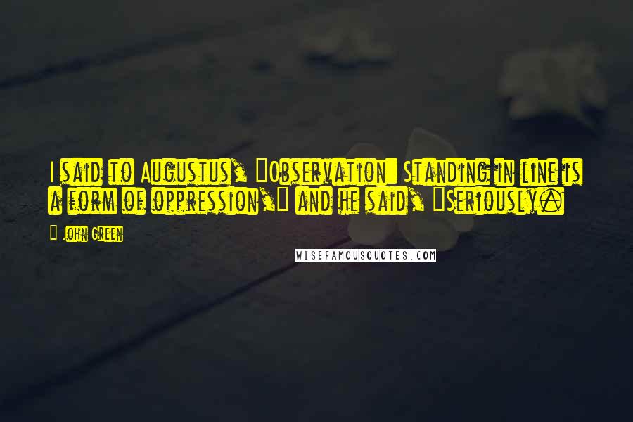 John Green Quotes: I said to Augustus, "Observation: Standing in line is a form of oppression," and he said, "Seriously.