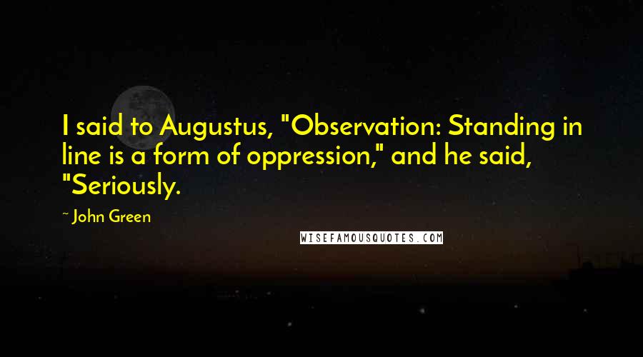 John Green Quotes: I said to Augustus, "Observation: Standing in line is a form of oppression," and he said, "Seriously.