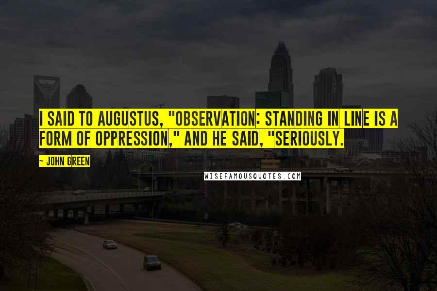 John Green Quotes: I said to Augustus, "Observation: Standing in line is a form of oppression," and he said, "Seriously.