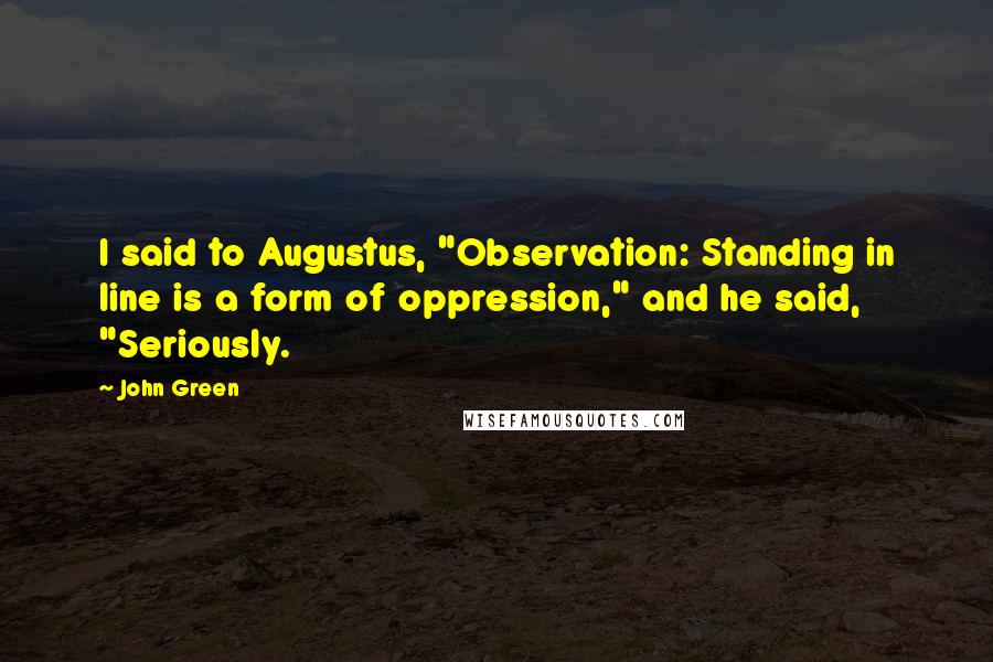 John Green Quotes: I said to Augustus, "Observation: Standing in line is a form of oppression," and he said, "Seriously.