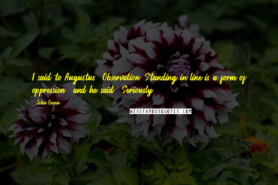 John Green Quotes: I said to Augustus, "Observation: Standing in line is a form of oppression," and he said, "Seriously.