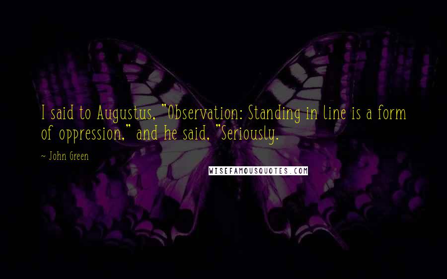 John Green Quotes: I said to Augustus, "Observation: Standing in line is a form of oppression," and he said, "Seriously.