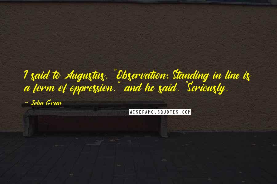 John Green Quotes: I said to Augustus, "Observation: Standing in line is a form of oppression," and he said, "Seriously.