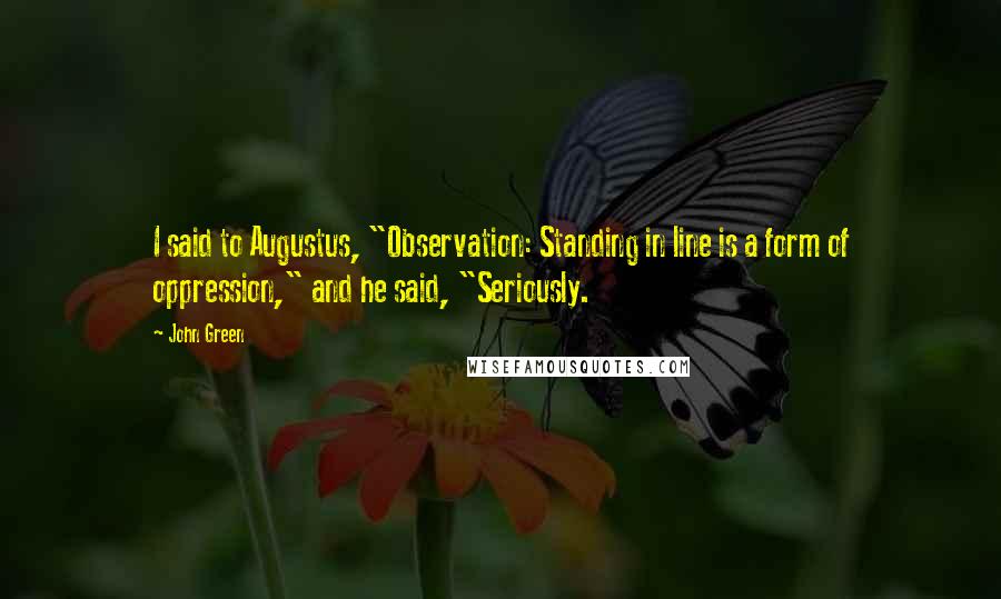 John Green Quotes: I said to Augustus, "Observation: Standing in line is a form of oppression," and he said, "Seriously.