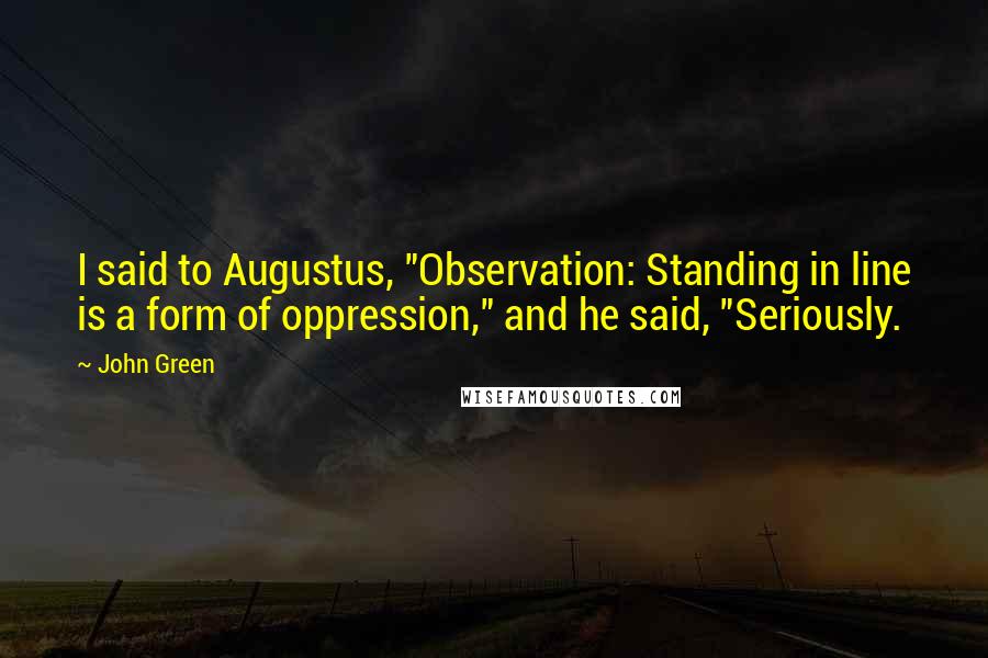 John Green Quotes: I said to Augustus, "Observation: Standing in line is a form of oppression," and he said, "Seriously.