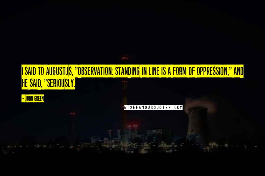 John Green Quotes: I said to Augustus, "Observation: Standing in line is a form of oppression," and he said, "Seriously.