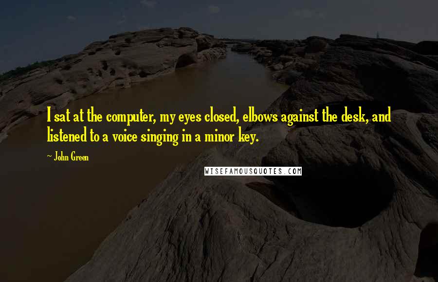 John Green Quotes: I sat at the computer, my eyes closed, elbows against the desk, and listened to a voice singing in a minor key.