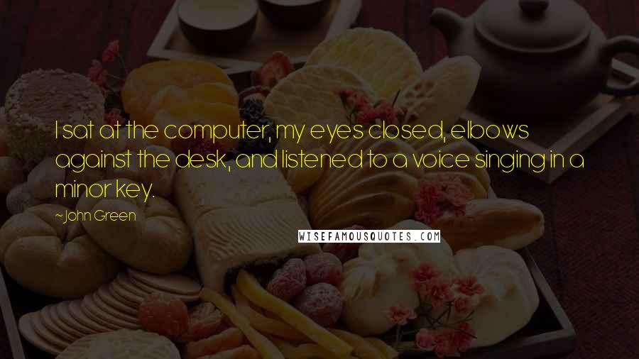 John Green Quotes: I sat at the computer, my eyes closed, elbows against the desk, and listened to a voice singing in a minor key.