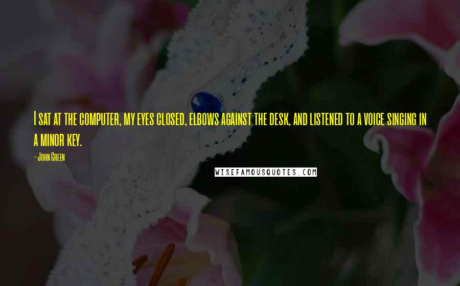 John Green Quotes: I sat at the computer, my eyes closed, elbows against the desk, and listened to a voice singing in a minor key.