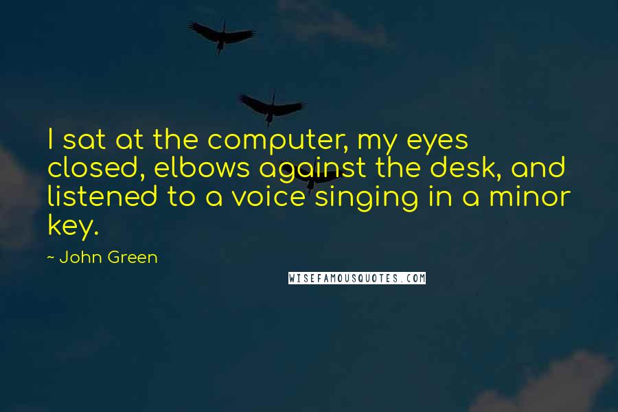 John Green Quotes: I sat at the computer, my eyes closed, elbows against the desk, and listened to a voice singing in a minor key.