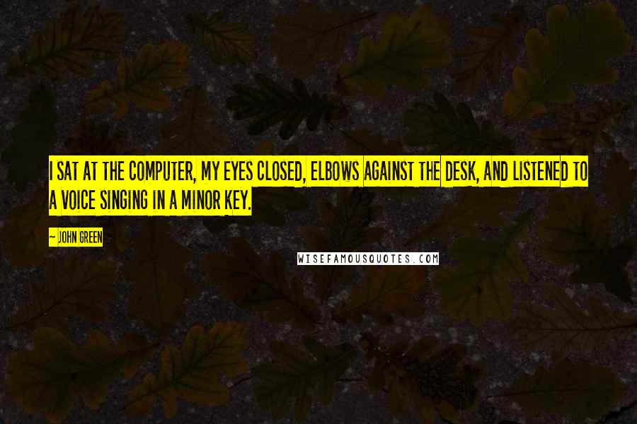 John Green Quotes: I sat at the computer, my eyes closed, elbows against the desk, and listened to a voice singing in a minor key.