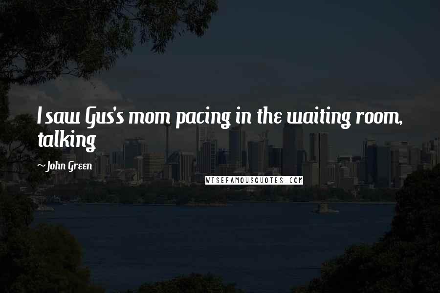 John Green Quotes: I saw Gus's mom pacing in the waiting room, talking