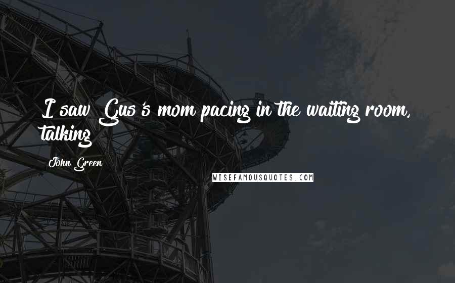 John Green Quotes: I saw Gus's mom pacing in the waiting room, talking