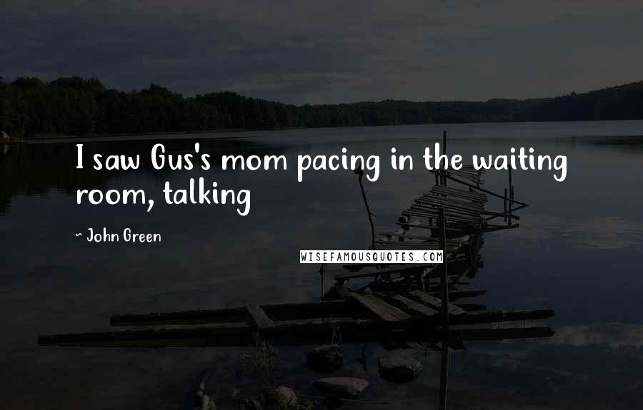 John Green Quotes: I saw Gus's mom pacing in the waiting room, talking