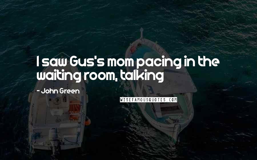 John Green Quotes: I saw Gus's mom pacing in the waiting room, talking