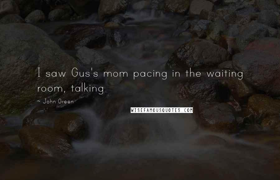 John Green Quotes: I saw Gus's mom pacing in the waiting room, talking