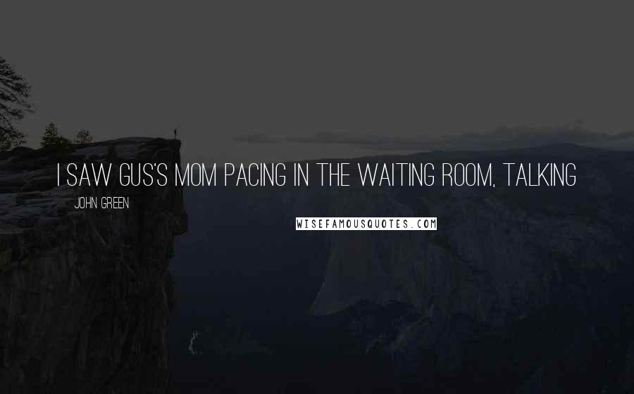 John Green Quotes: I saw Gus's mom pacing in the waiting room, talking