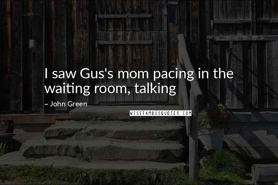 John Green Quotes: I saw Gus's mom pacing in the waiting room, talking