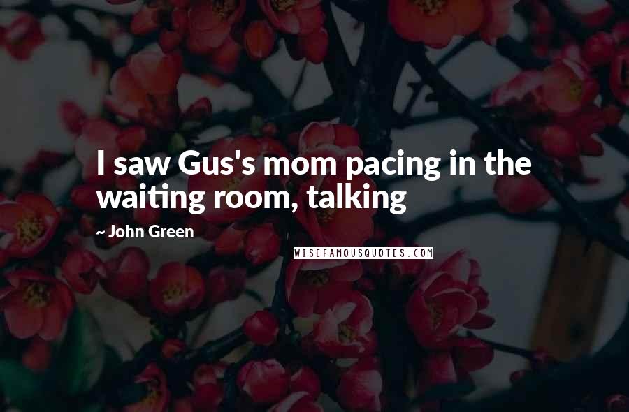 John Green Quotes: I saw Gus's mom pacing in the waiting room, talking