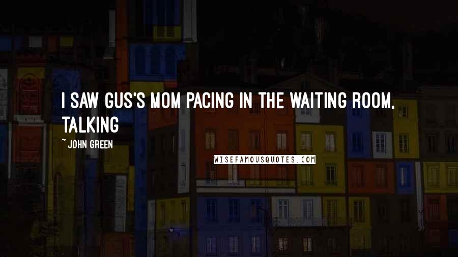 John Green Quotes: I saw Gus's mom pacing in the waiting room, talking