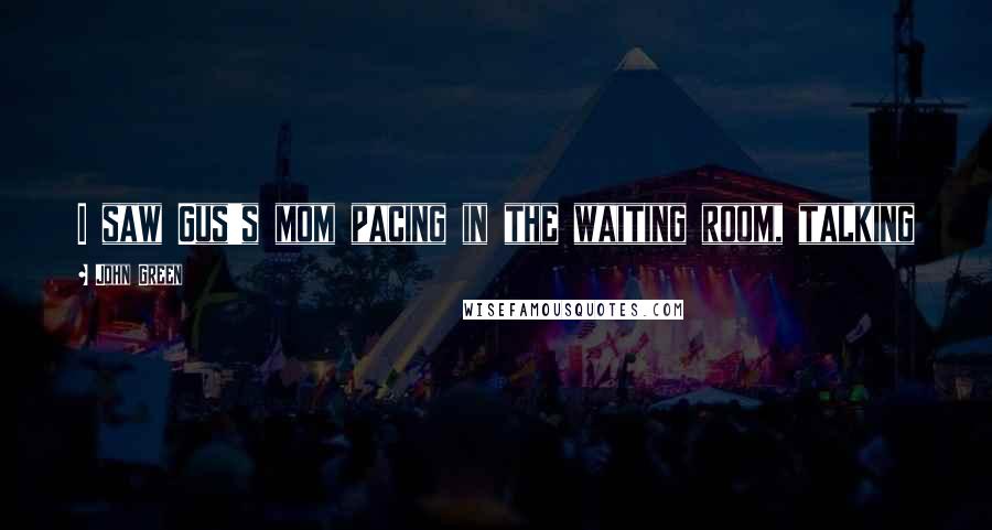 John Green Quotes: I saw Gus's mom pacing in the waiting room, talking