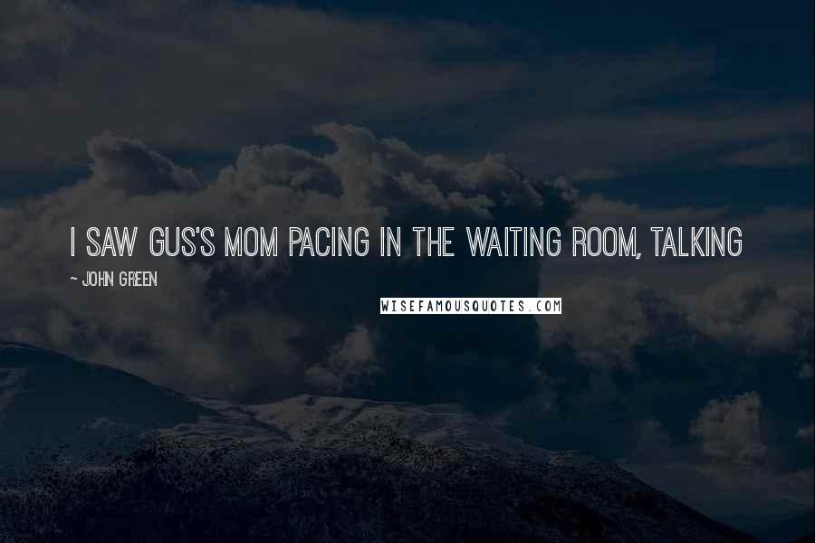 John Green Quotes: I saw Gus's mom pacing in the waiting room, talking