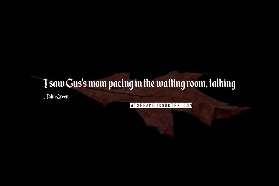 John Green Quotes: I saw Gus's mom pacing in the waiting room, talking