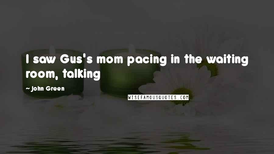 John Green Quotes: I saw Gus's mom pacing in the waiting room, talking