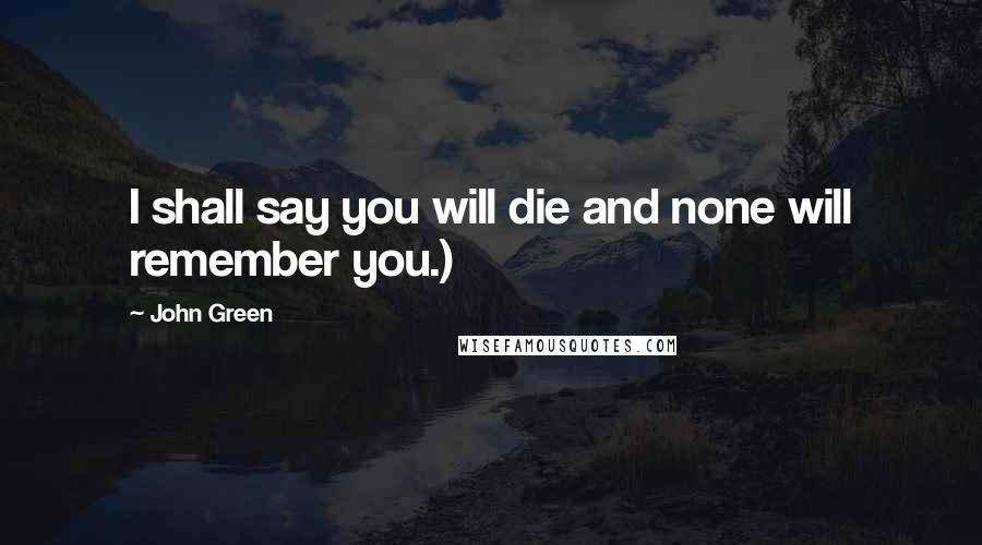 John Green Quotes: I shall say you will die and none will remember you.)