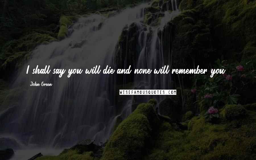 John Green Quotes: I shall say you will die and none will remember you.)