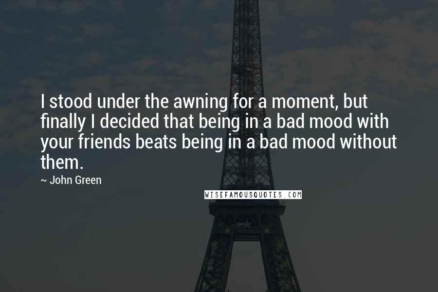 John Green Quotes: I stood under the awning for a moment, but finally I decided that being in a bad mood with your friends beats being in a bad mood without them.