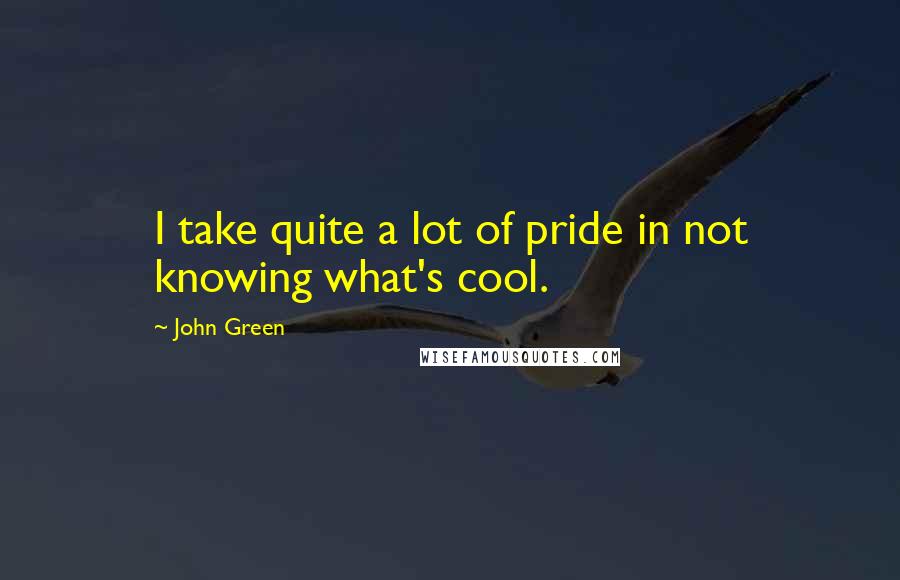 John Green Quotes: I take quite a lot of pride in not knowing what's cool.
