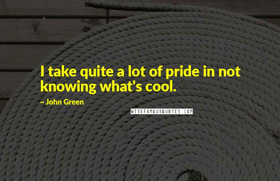 John Green Quotes: I take quite a lot of pride in not knowing what's cool.