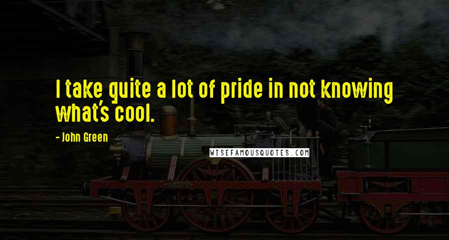 John Green Quotes: I take quite a lot of pride in not knowing what's cool.