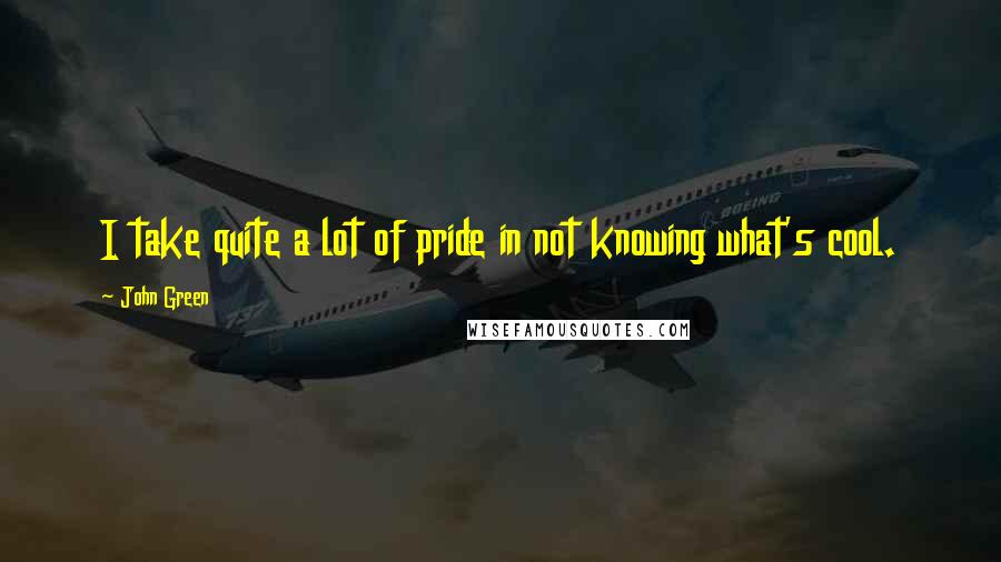 John Green Quotes: I take quite a lot of pride in not knowing what's cool.