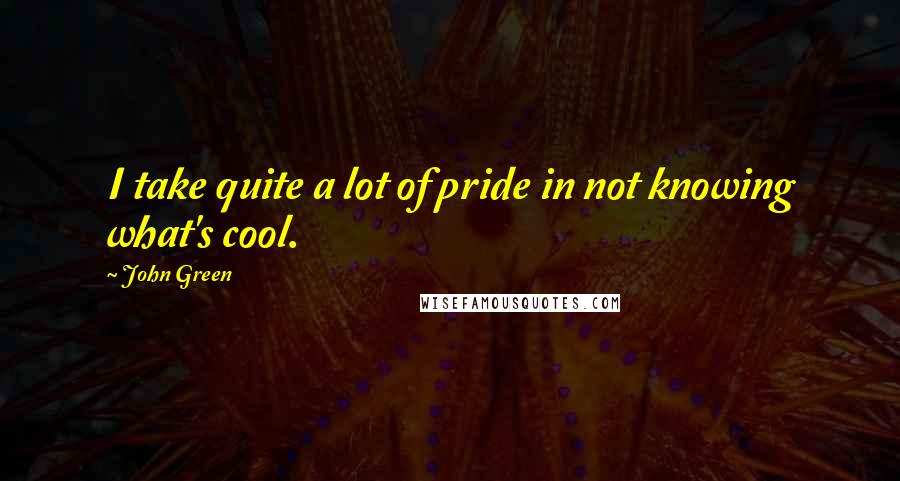 John Green Quotes: I take quite a lot of pride in not knowing what's cool.