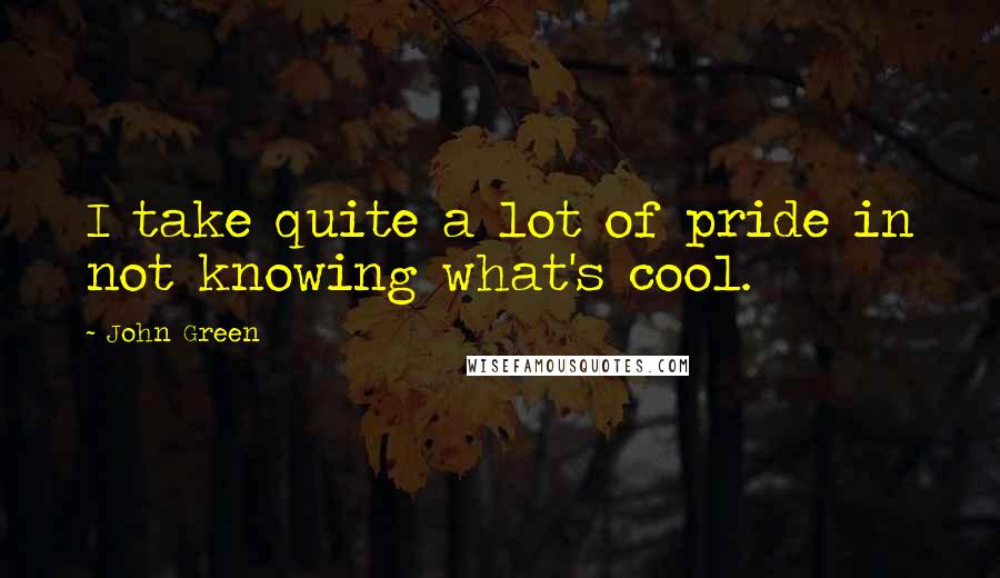 John Green Quotes: I take quite a lot of pride in not knowing what's cool.