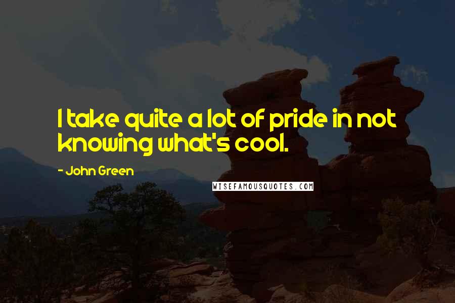 John Green Quotes: I take quite a lot of pride in not knowing what's cool.
