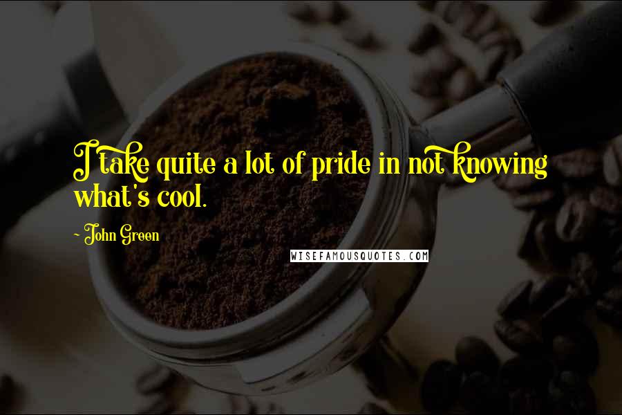 John Green Quotes: I take quite a lot of pride in not knowing what's cool.