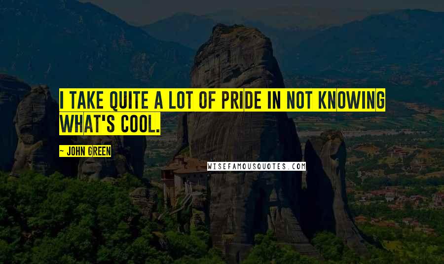 John Green Quotes: I take quite a lot of pride in not knowing what's cool.