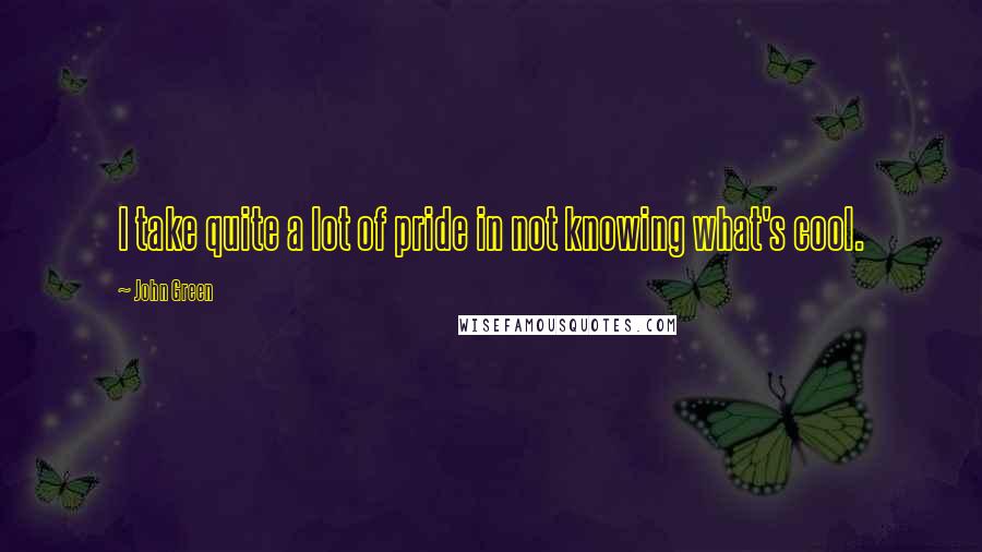 John Green Quotes: I take quite a lot of pride in not knowing what's cool.