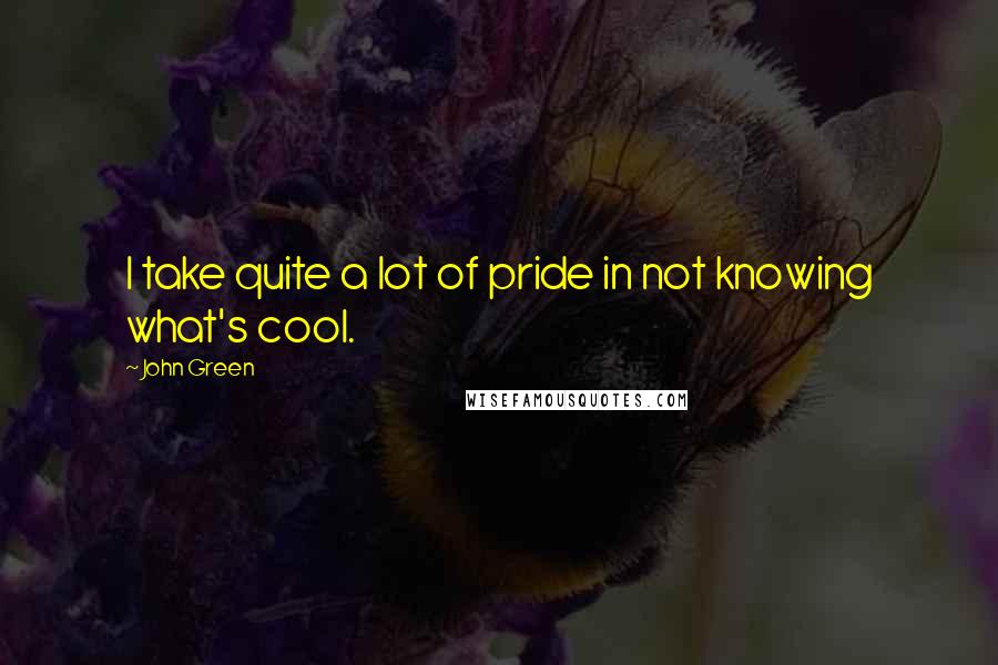 John Green Quotes: I take quite a lot of pride in not knowing what's cool.