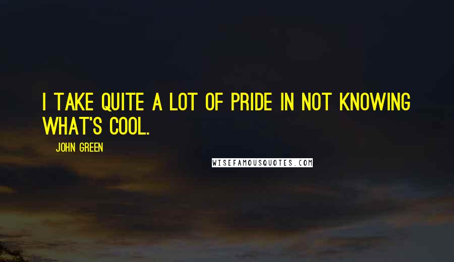 John Green Quotes: I take quite a lot of pride in not knowing what's cool.