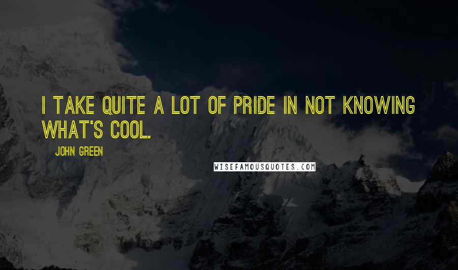 John Green Quotes: I take quite a lot of pride in not knowing what's cool.