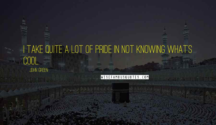 John Green Quotes: I take quite a lot of pride in not knowing what's cool.