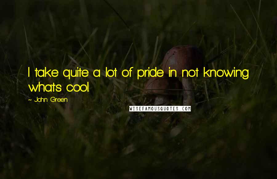 John Green Quotes: I take quite a lot of pride in not knowing what's cool.