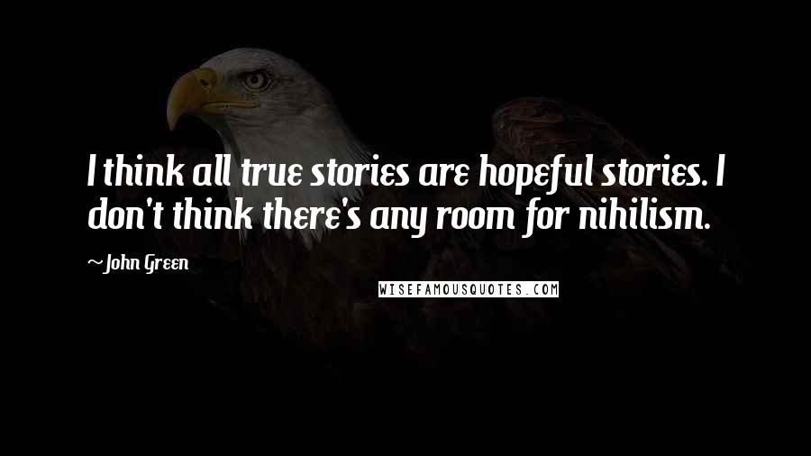 John Green Quotes: I think all true stories are hopeful stories. I don't think there's any room for nihilism.