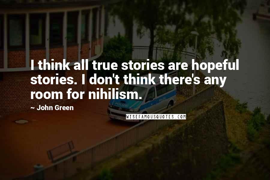 John Green Quotes: I think all true stories are hopeful stories. I don't think there's any room for nihilism.