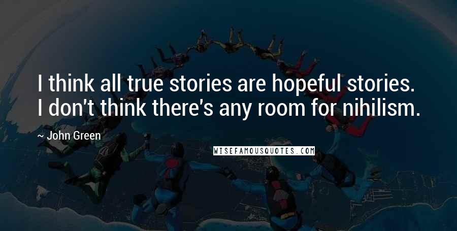 John Green Quotes: I think all true stories are hopeful stories. I don't think there's any room for nihilism.