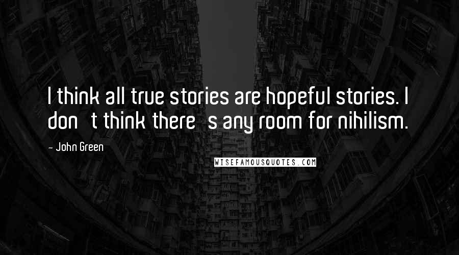 John Green Quotes: I think all true stories are hopeful stories. I don't think there's any room for nihilism.